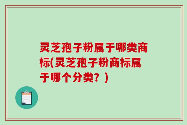 灵芝孢子粉属于哪类商标(灵芝孢子粉商标属于哪个分类？)