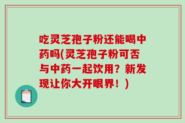 吃灵芝孢子粉还能喝中药吗(灵芝孢子粉可否与中药一起饮用？新发现让你大开眼界！)