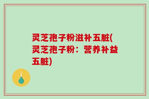 灵芝孢子粉滋补五脏(灵芝孢子粉：营养补益五脏)