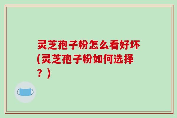 灵芝孢子粉怎么看好坏(灵芝孢子粉如何选择？)