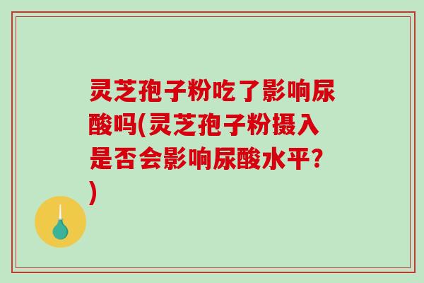 灵芝孢子粉吃了影响尿酸吗(灵芝孢子粉摄入是否会影响尿酸水平？)