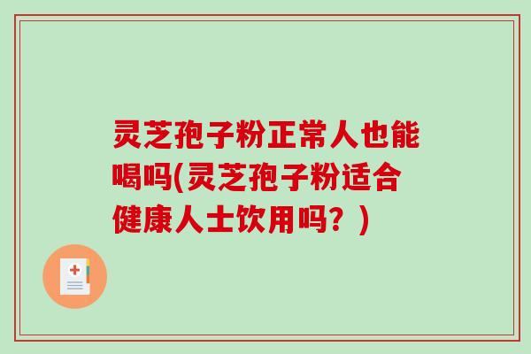 灵芝孢子粉正常人也能喝吗(灵芝孢子粉适合健康人士饮用吗？)