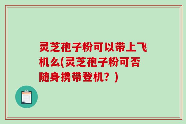 灵芝孢子粉可以带上飞机么(灵芝孢子粉可否随身携带登机？)