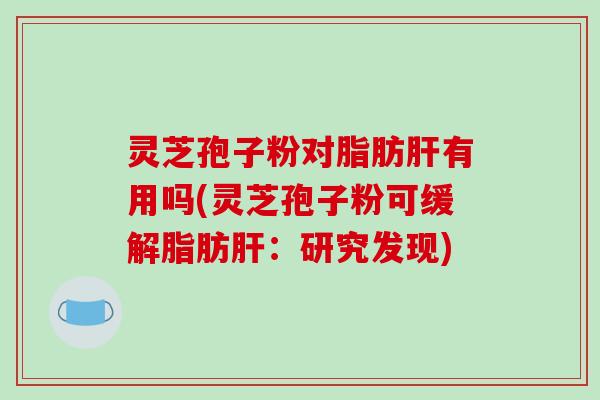 灵芝孢子粉对脂肪肝有用吗(灵芝孢子粉可缓解脂肪肝：研究发现)