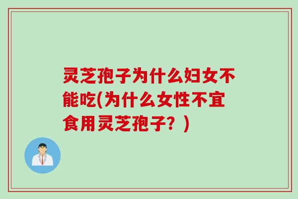 灵芝孢子为什么妇女不能吃(为什么女性不宜食用灵芝孢子？)