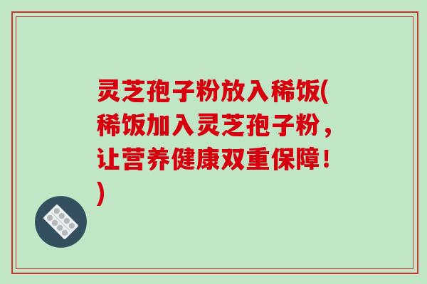 灵芝孢子粉放入稀饭(稀饭加入灵芝孢子粉，让营养健康双重保障！)