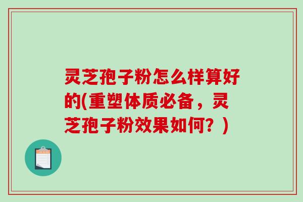灵芝孢子粉怎么样算好的(重塑体质必备，灵芝孢子粉效果如何？)