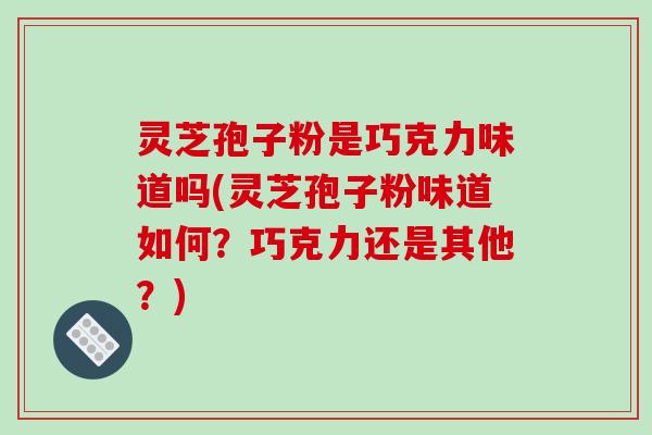 灵芝孢子粉是巧克力味道吗(灵芝孢子粉味道如何？巧克力还是其他？)