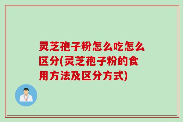 灵芝孢子粉怎么吃怎么区分(灵芝孢子粉的食用方法及区分方式)