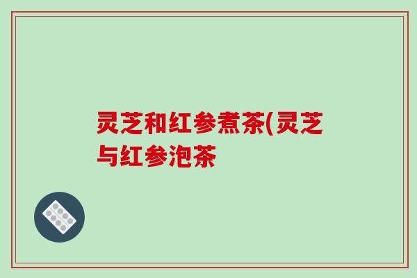 灵芝和红参煮茶(灵芝与红参泡茶