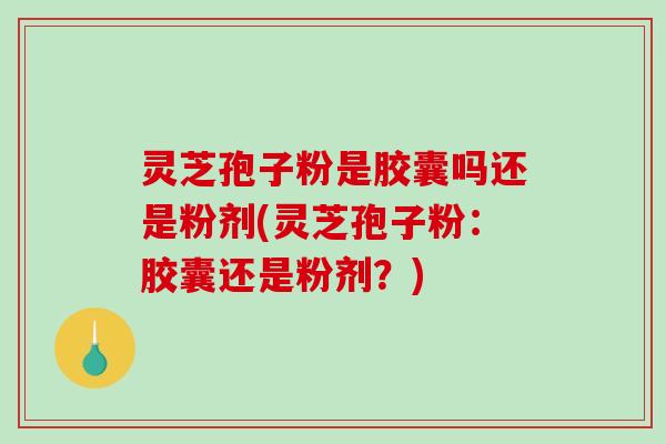 灵芝孢子粉是胶囊吗还是粉剂(灵芝孢子粉:胶囊还是粉剂?) 灵芝孢子粉是胶囊吗还是粉剂(灵芝孢子粉:胶囊还是粉剂?)