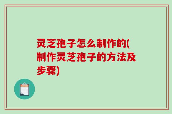 灵芝孢子怎么制作的(制作灵芝孢子的方法及步骤)