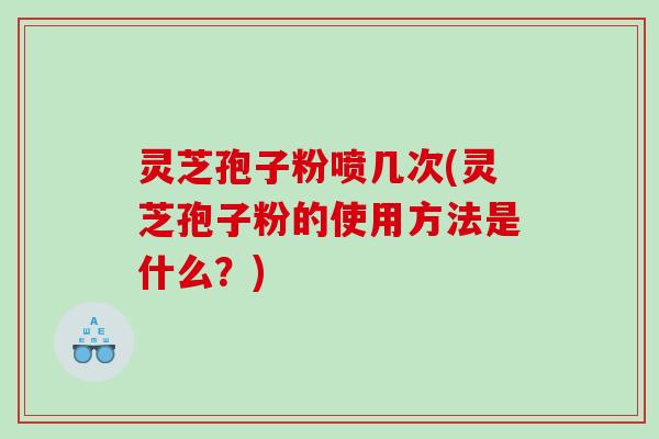 灵芝孢子粉喷几次(灵芝孢子粉的使用方法是什么？)