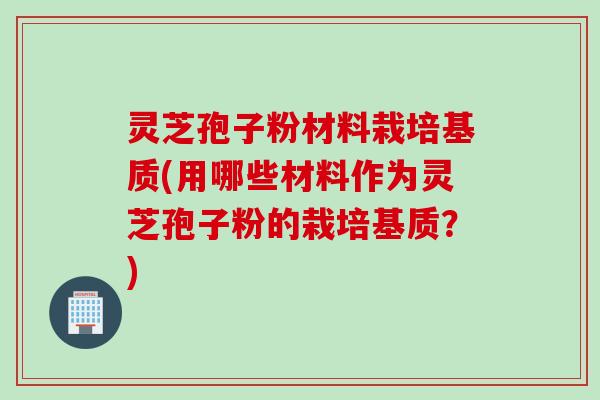 灵芝孢子粉材料栽培基质(用哪些材料作为灵芝孢子粉的栽培基质？)