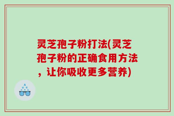 灵芝孢子粉打法(灵芝孢子粉的正确食用方法，让你吸收更多营养)