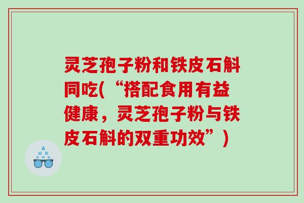 灵芝孢子粉和铁皮石斛同吃(“搭配食用有益健康，灵芝孢子粉与铁皮石斛的双重功效”)