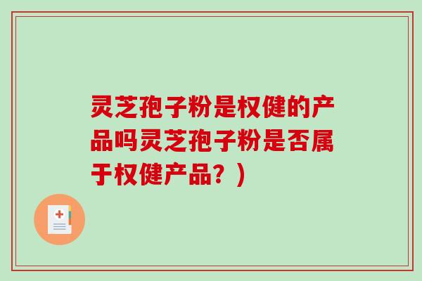 灵芝孢子粉是权健的产品吗灵芝孢子粉是否属于权健产品？)