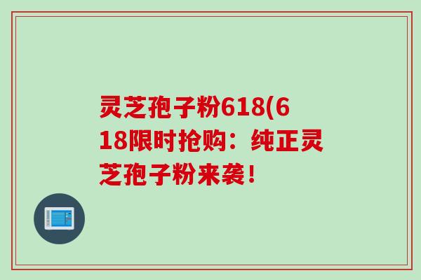 灵芝孢子粉618(618限时抢购：纯正灵芝孢子粉来袭！