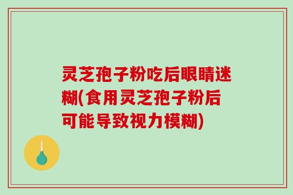 灵芝孢子粉吃后眼睛迷糊(食用灵芝孢子粉后可能导致视力模糊)