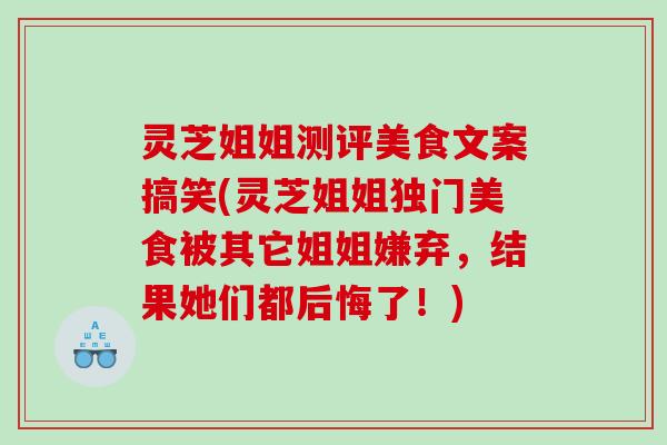 灵芝姐姐测评美食文案搞笑(灵芝姐姐独门美食被其它姐姐嫌弃，结果她们都后悔了！)