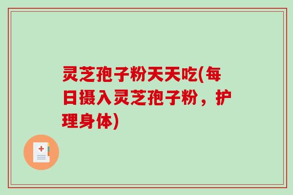 灵芝孢子粉天天吃(每日摄入灵芝孢子粉，护理身体)