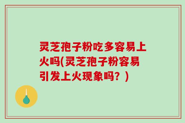 灵芝孢子粉吃多容易上火吗(灵芝孢子粉容易引发上火现象吗？)