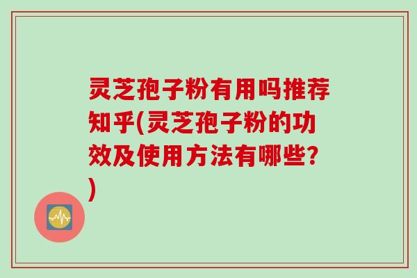 灵芝孢子粉有用吗推荐知乎(灵芝孢子粉的功效及使用方法有哪些？)