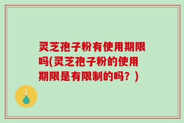 灵芝孢子粉有使用期限吗(灵芝孢子粉的使用期限是有限制的吗？)