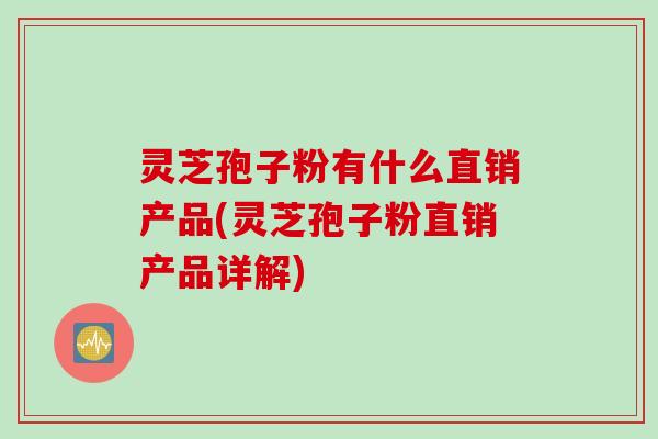 灵芝孢子粉有什么直销产品(灵芝孢子粉直销产品详解)