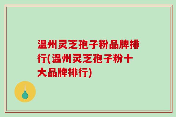 温州灵芝孢子粉品牌排行(温州灵芝孢子粉十大品牌排行)