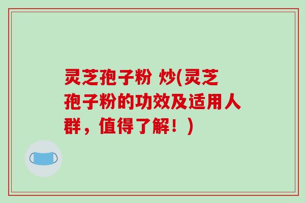 灵芝孢子粉 炒(灵芝孢子粉的功效及适用人群，值得了解！)