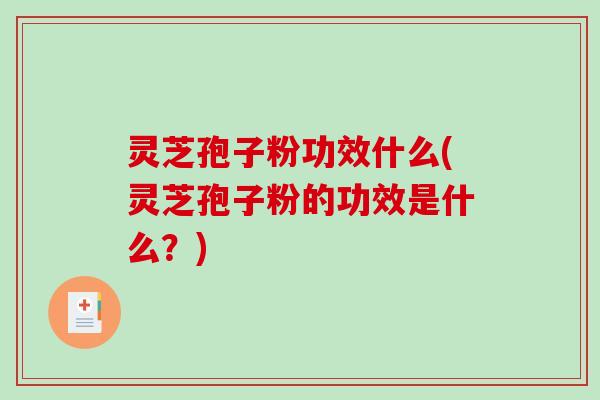 灵芝孢子粉功效什么(灵芝孢子粉的功效是什么？)
