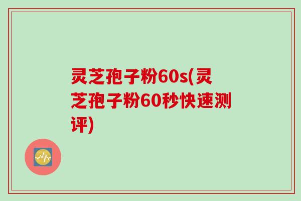 灵芝孢子粉60s(灵芝孢子粉60秒快速测评)