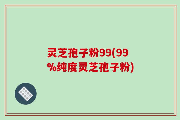灵芝孢子粉99(99%纯度灵芝孢子粉)
