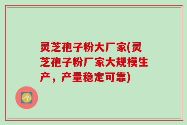 灵芝孢子粉大厂家(灵芝孢子粉厂家大规模生产，产量稳定可靠)