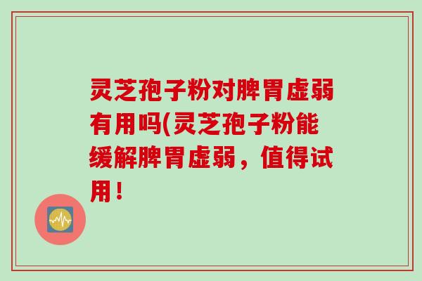 灵芝孢子粉对脾胃虚弱有用吗(灵芝孢子粉能缓解脾胃虚弱，值得试用！