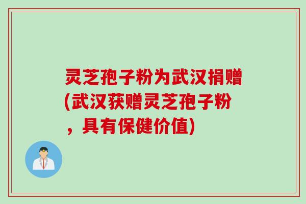 灵芝孢子粉为武汉捐赠(武汉获赠灵芝孢子粉，具有保健价值)