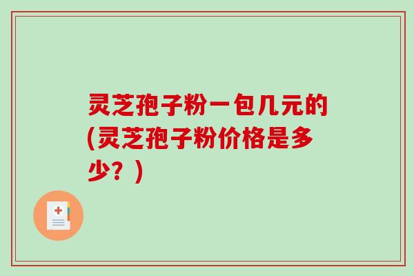 灵芝孢子粉一包几元的(灵芝孢子粉价格是多少？)