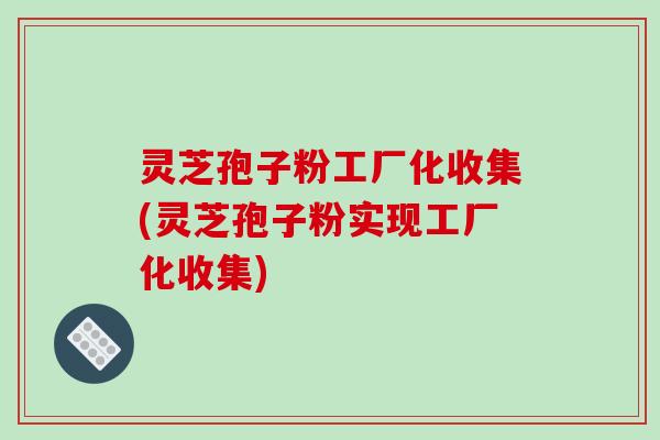 灵芝孢子粉工厂化收集(灵芝孢子粉实现工厂化收集)
