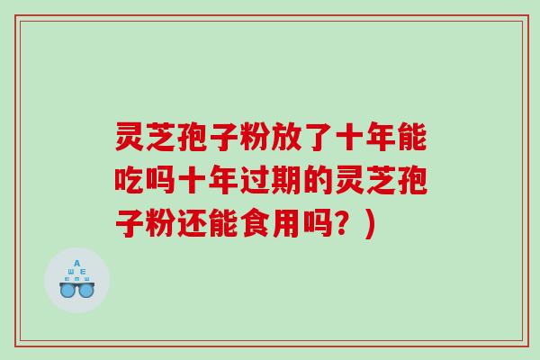 灵芝孢子粉放了十年能吃吗十年过期的灵芝孢子粉还能食用吗？)