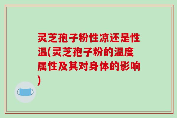灵芝孢子粉性凉还是性温(灵芝孢子粉的温度属性及其对身体的影响)