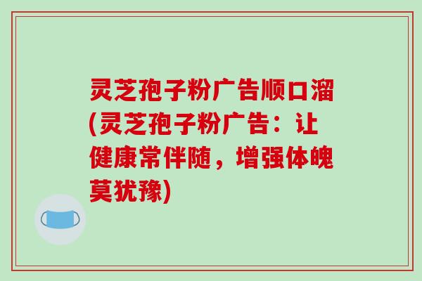 灵芝孢子粉广告顺口溜(灵芝孢子粉广告：让健康常伴随，增强体魄莫犹豫)