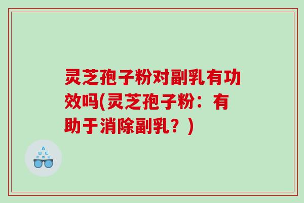 灵芝孢子粉对副乳有功效吗(灵芝孢子粉：有助于消除副乳？)