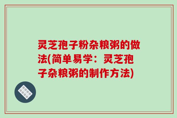 灵芝孢子粉杂粮粥的做法(简单易学：灵芝孢子杂粮粥的制作方法)