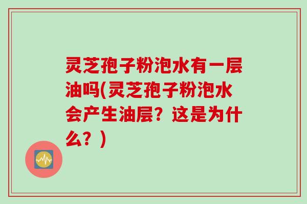 灵芝孢子粉泡水有一层油吗(灵芝孢子粉泡水会产生油层？这是为什么？)