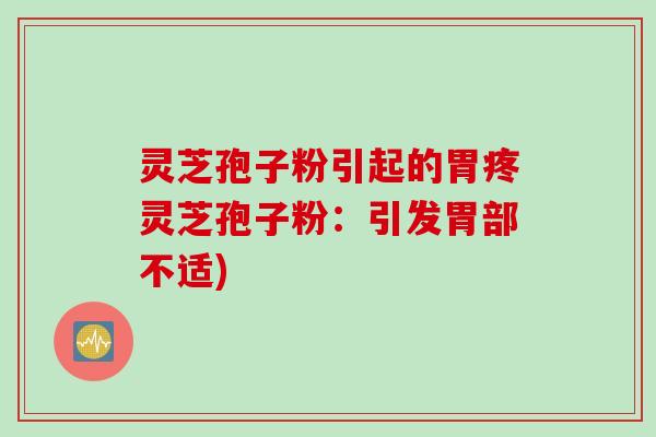 灵芝孢子粉引起的胃疼灵芝孢子粉：引发胃部不适)