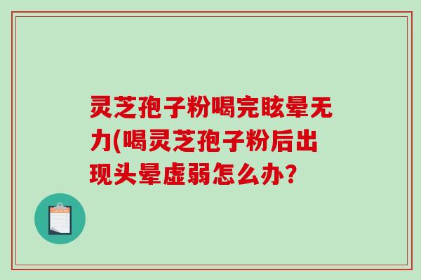 灵芝孢子粉喝完眩晕无力(喝灵芝孢子粉后出现头晕虚弱怎么办？