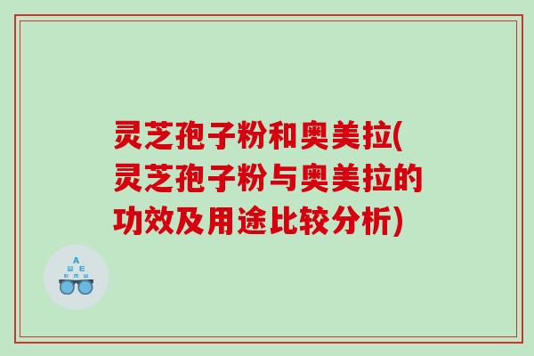 灵芝孢子粉和奥美拉(灵芝孢子粉与奥美拉的功效及用途比较分析)