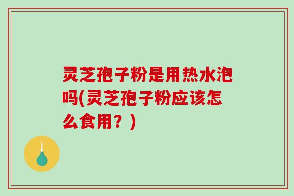 灵芝孢子粉是用热水泡吗(灵芝孢子粉应该怎么食用？)