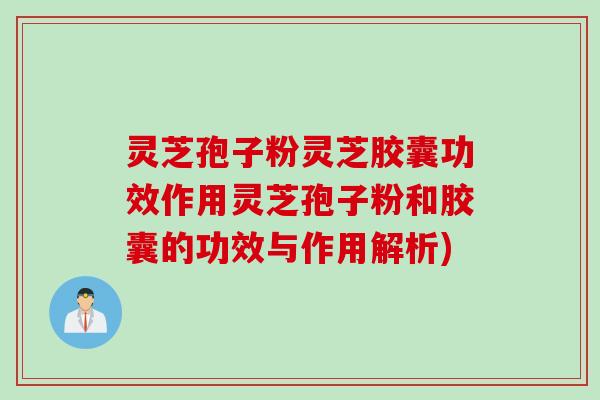 灵芝孢子粉灵芝胶囊功效作用灵芝孢子粉和胶囊的功效与作用解析)